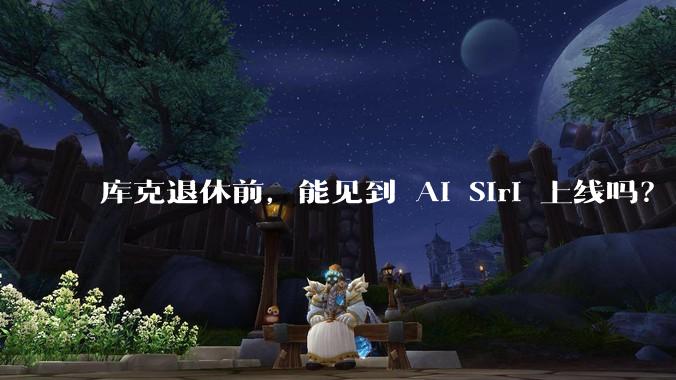 库克退休前，能见到 AI Siri 上线吗？_苹果_功能_用户